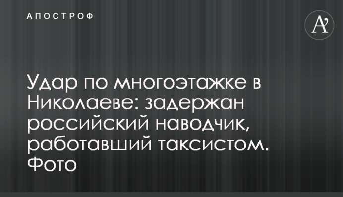 Удар по багатоповерхівці в Миколаєві: затримано російського навідника, який працював таксистом. Фото