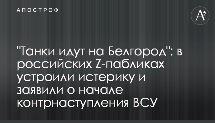 "Танки йдуть на Бєлгород": у російських Z-пабліках влаштували істерику та заявили про початок контрнаступу ЗСУ