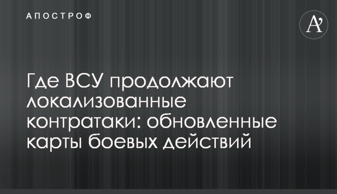 Де ЗСУ продовжують локалізовані контратаки: оновлені карти бойових дій