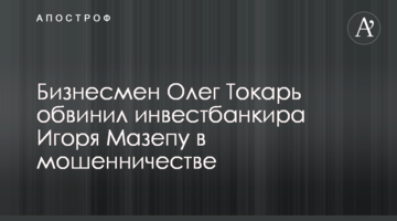 Бізнесмен Олег Токар звинуватив інвестбанкіра Ігоря Мазепу в шахрайстві