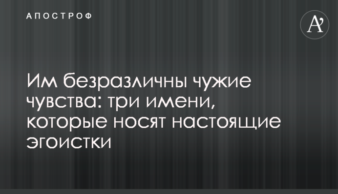 Им безразличны чужие чувства: три имени, которые носят настоящие эгоистки
