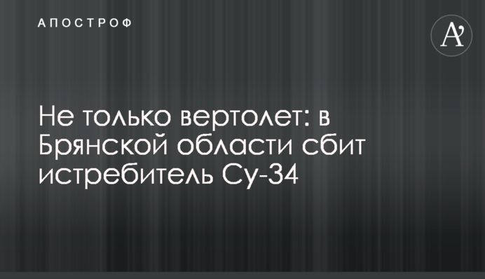 Не лише вертоліт: у Брянській області збито винищувач Су-34