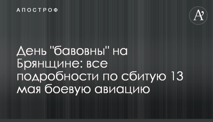 День "бавовны" на Брянщине: все подробности по сбитую 13 мая боевую авиацию