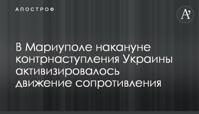 В Мариуполе накануне контрнаступления Украины активизировалось движение сопротивления