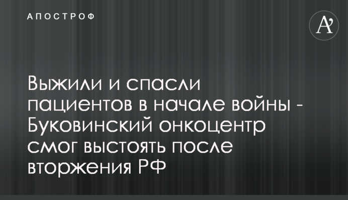 Вижили та врятували пацієнтів на початку війни - Буковинський онкоцентр зміг вистояти після вторгнення РФ