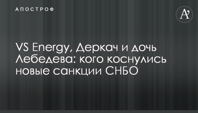 VS Energy, Деркач та дочка Лебедєва: кого торкнулися нові санкції РНБО