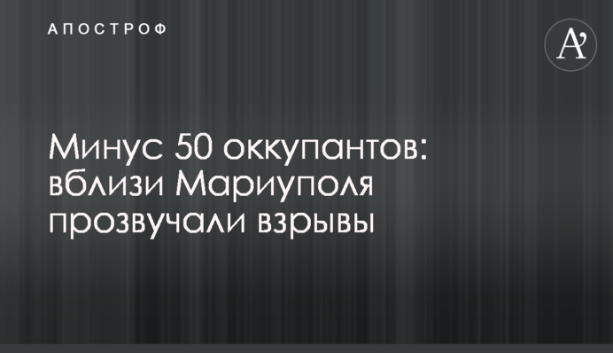 Минус 50 оккупантов: вблизи Мариуполя прозвучали взрывы