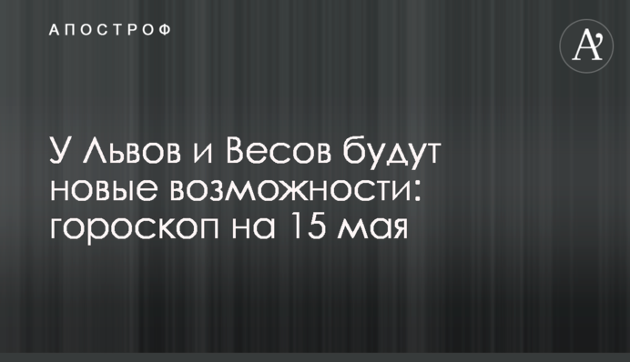 У Львов и Весов будут новые возможности: гороскоп на 15 мая