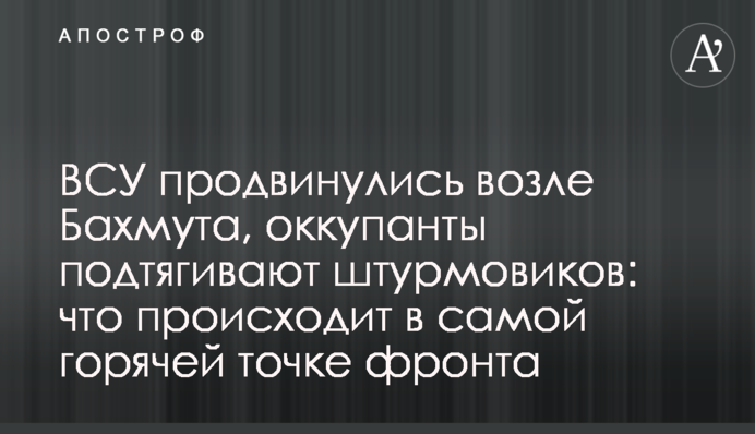 ЗСУ просунулися біля Бахмуту, окупанти підтягують штурмовиків: що відбувається у найгарячішій точці фронту