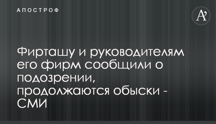 Фірташу і керівникам його фірм повідомили про підозру, тривають обшуки