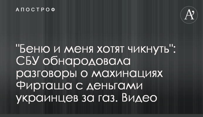 "Бєню і мене хочуть чикнути": СБУ оприлюднила розмови про махінації Фірташа з грошима українців за газ. Відео