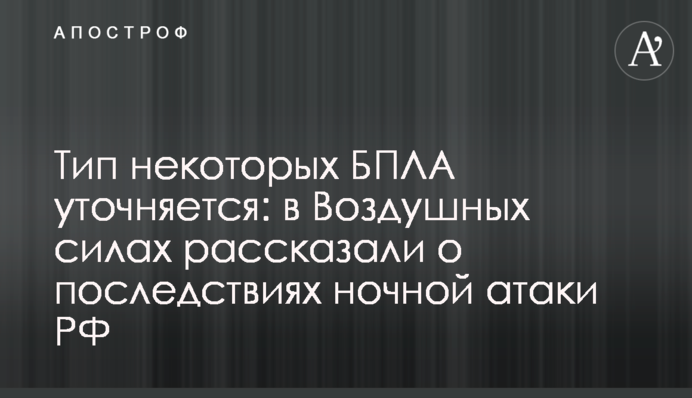 Тип деяких БПЛА уточнюється: в Повітряних силах розповіли про наслідки нічної атаки РФ