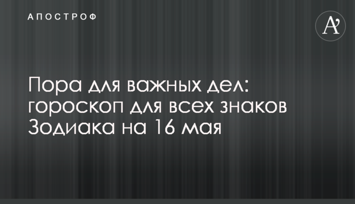 Пора для важных дел: гороскоп для всех знаков Зодиака на 16 мая