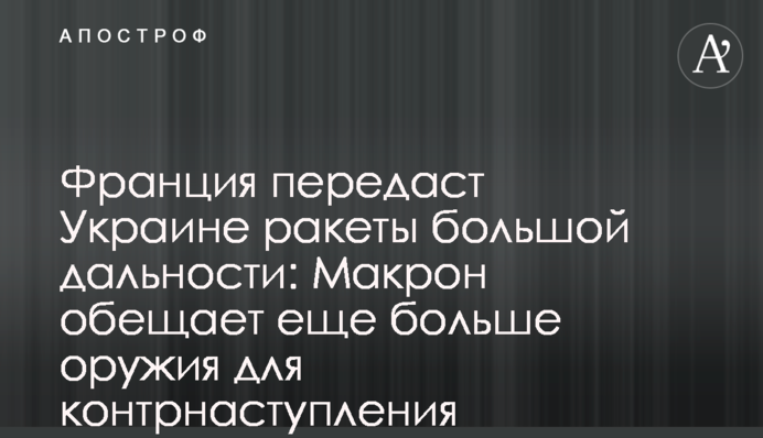 Франция передаст Украине ракеты большой дальности: Макрон обещает еще больше оружия для контрнаступления