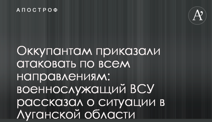 Оккупантам приказали атаковать по всем направлениям: военнослужащий ВСУ рассказал о ситуации в Луганской области
