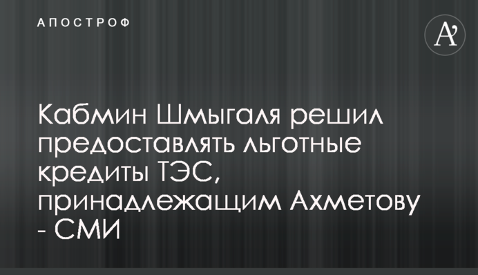 Кабмин Шмыгаля решил предоставлять льготные кредиты ТЭС, принадлежащим Ахметову - СМИ
