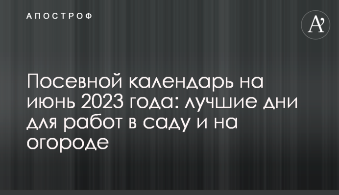 Посівний календар на червень 2023:  найкращі дні для робіт в саду і на городі