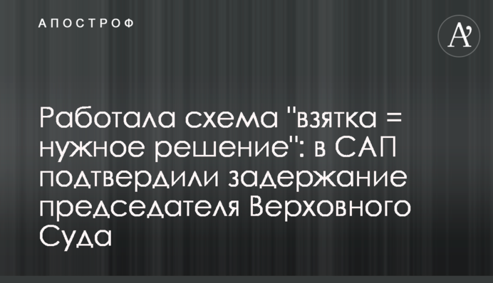 Работала схема "взятка - нужное решение": в САП подтвердили задержание председателя Верховного Суда