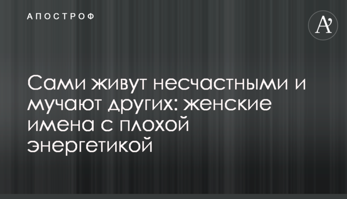 Сами живут несчастными и мучают других: женские имена с плохой энергетикой
