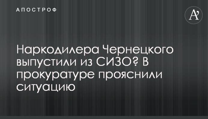 Наркодилера Чернецкого выпустили из СИЗО? В прокуратуре прояснили ситуацию