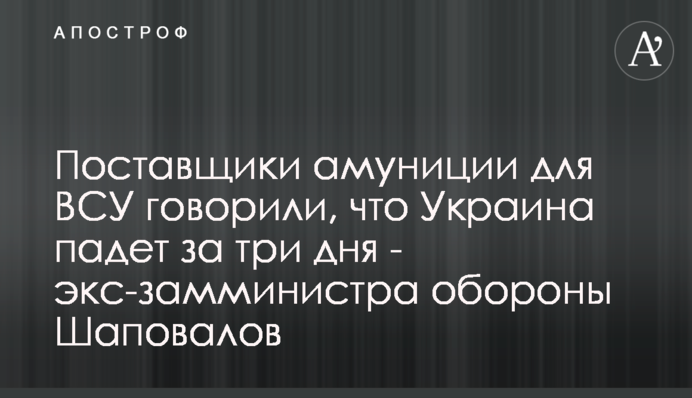 Поставщики амуниции для ВСУ говорили, что Украина падет за три дня - экс-замминистра обороны Шаповалов