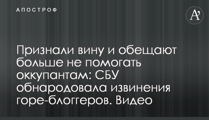 Визнали вину і обіцяють більше не допомагати окупантам: СБУ оприлюднила вибачення горе-блогерів. Відео