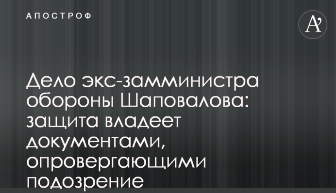 Справа ексзаступника міністра оборони Шаповалова: захист має документи, які спростовують підозру