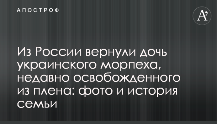 Из России вернули дочь украинского морпеха, недавно освобожденного из плена: фото и история семьи