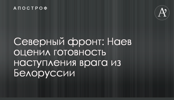 Северный фронт: Наев оценил готовность наступления врага из Белоруссии