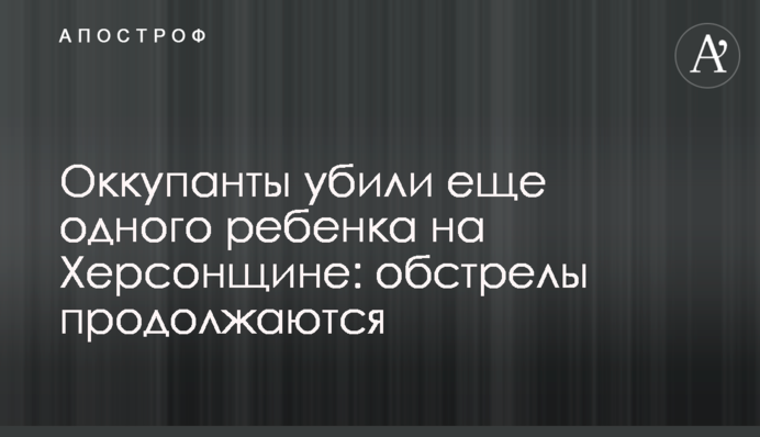 Оккупанты убили еще одного ребенка на Херсонщине: обстрелы продолжаются