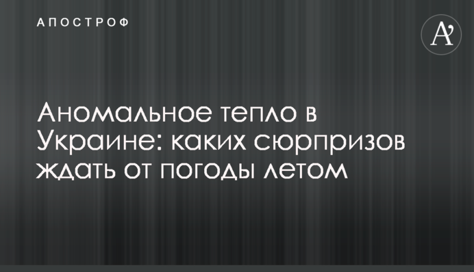 Аномальное тепло в Украине: каких сюрпризов ждать от погоды летом
