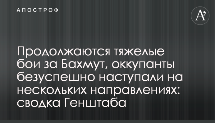Тривають важкі бої за Бахмут, окупанти безуспішно наступали на кількох напрямках: зведення Генштабу