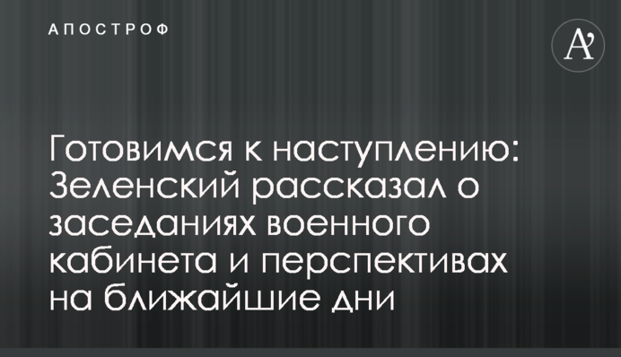 Готуємося на наступу: Зеленський розповів про засідання військового кабінету і перспективи на найближчі дні