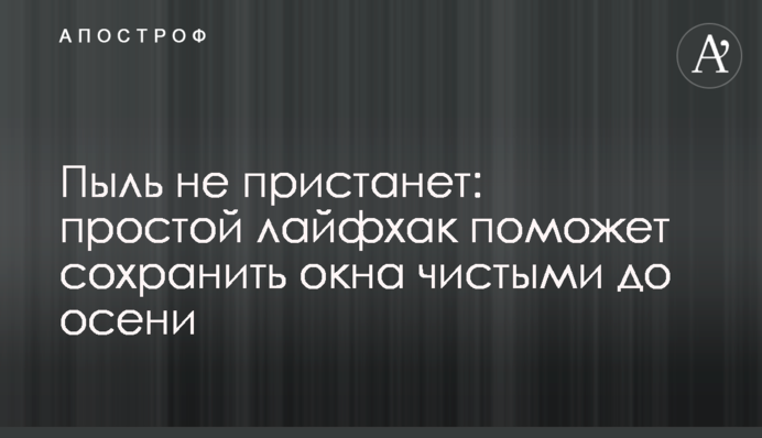 Пыль не пристанет: простой лайфхак поможет сохранить окна чистыми до осени