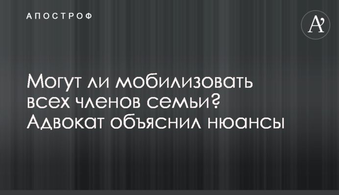 Могут ли мобилизовать всех членов семьи? Адвокат объяснил нюансы