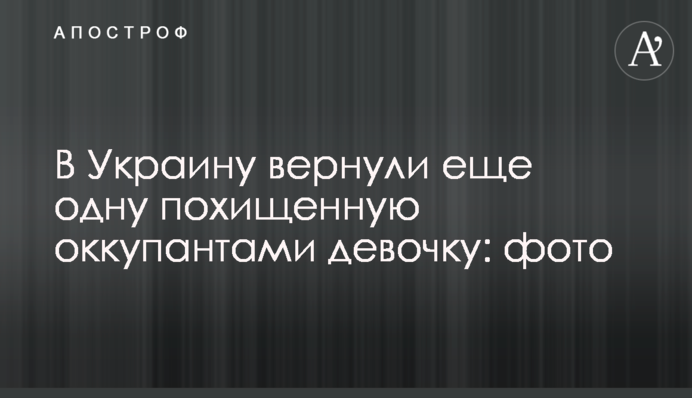 В Украину вернули еще одну похищенную оккупантами девочку: фото