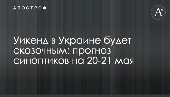 Вікенд в Україні буде казковим: прогноз синоптиків на 20-21 травня