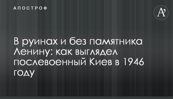 В руїнах і без пам'ятника Леніну: як виглядав повоєнний Київ в 1946 році