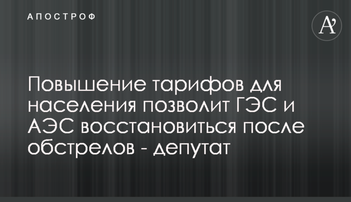 Повышение тарифов для населения позволит ГЭС и АЭС восстановиться после обстрелов - депутат