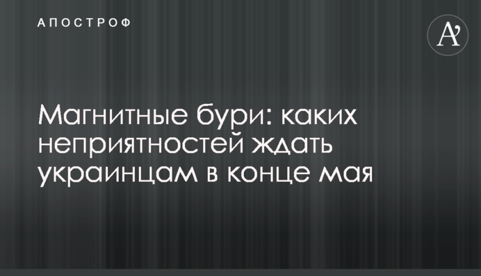 Магнітні бурі: яких неприємностей очікувати українцям в кінці травня