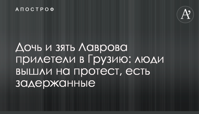 Дочка та зять Лаврова прилетіли до Грузії: люди вийшли на протест, є затримані