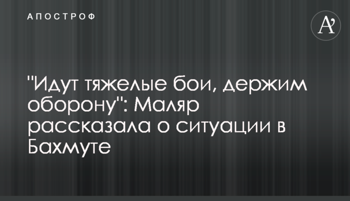 "Йдуть важкі бої, тримаємо оборону": Маляр розповіла про ситуацію у Бахмуті