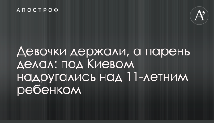 Дівчата тримали, а хлопець робив: під Києвом поглумилися над 11-річною дитиною