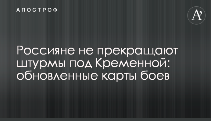 Росіяни не припиняють штурми під Кремінною: оновлені карти боїв