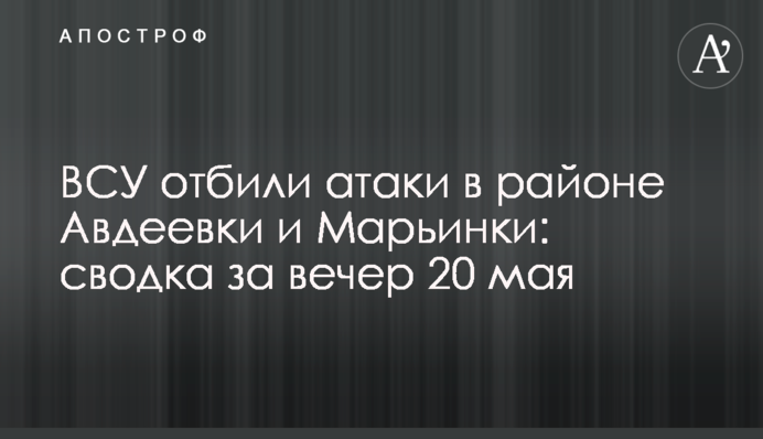 ЗСУ відбили атаки в районі Авдіївки та Мар'їнки: зведення за вечір 20 травня