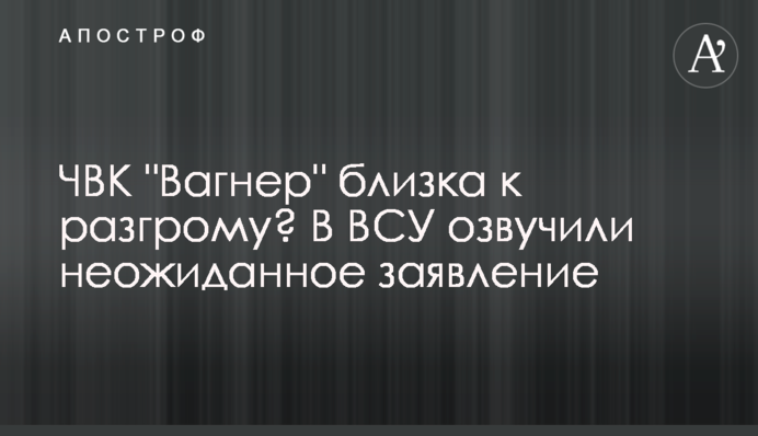 ЧВК "Вагнер" близка к разгрому? В ВСУ озвучили неожиданное заявление