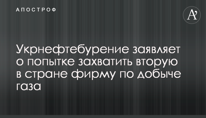 ​Укрнафтобуріння заявляє про спробу захопити другу у країні фірму з добування газу
