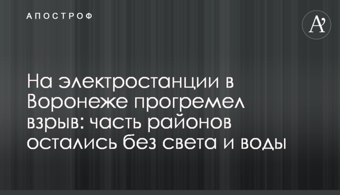 На электростанции в Воронеже прогремел взрыв: часть районов остались без света и воды