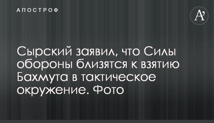 Сирський заявив, що  Сили оборони наближаються до взяття Бахмуту в тактичне оточення. Фото