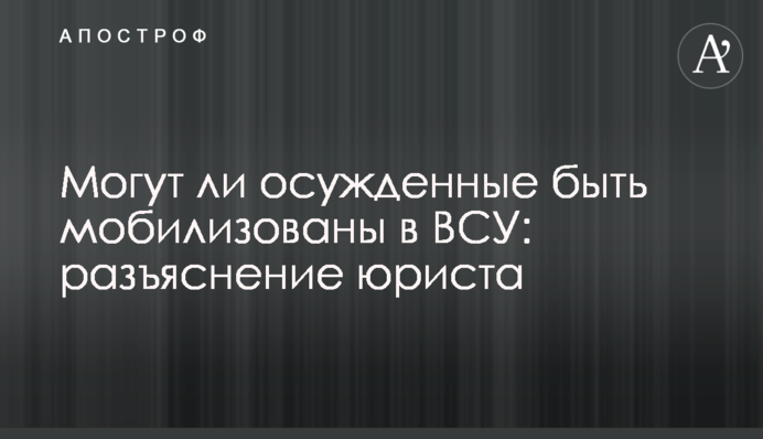 Могут ли осужденные быть мобилизованы в ВСУ: разъяснение юриста